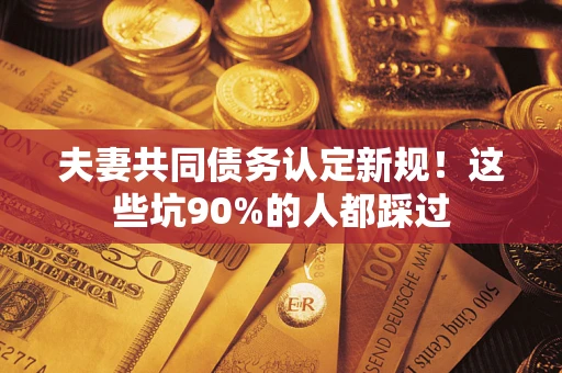 济南夫妻共同债务认定新规！这些坑90%的人都踩过