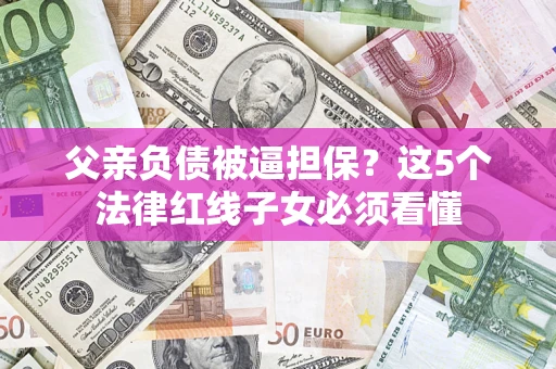 济南父亲负债被逼担保？这5个法律红线子女必须看懂