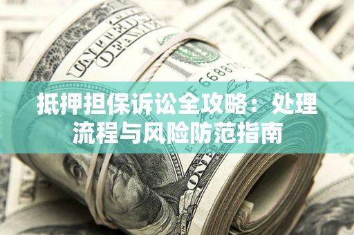 济南抵押担保诉讼全攻略：处理流程与风险防范指南