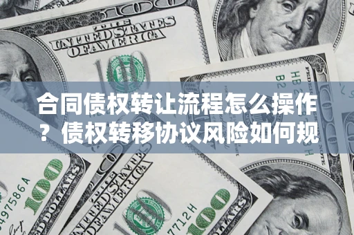 济南合同债权转让流程怎么操作？债权转移协议风险如何规避？