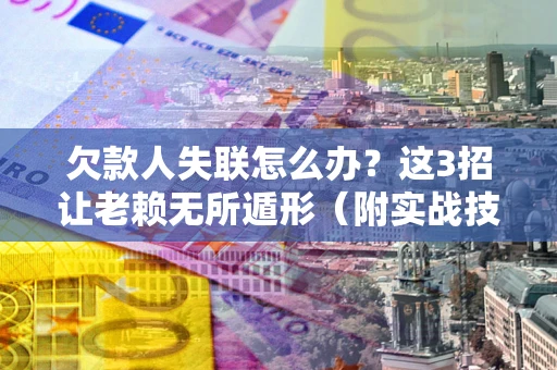 济南欠款人失联怎么办？这3招让老赖无所遁形（附实战技巧）