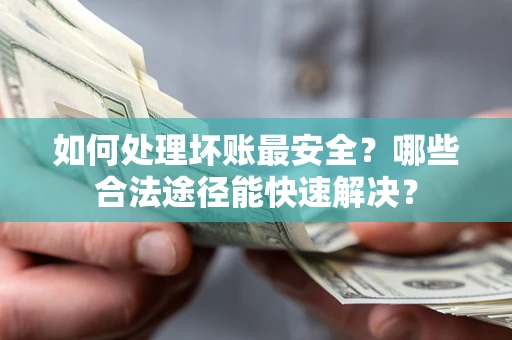 济南如何处理坏账最安全？哪些合法途径能快速解决？
