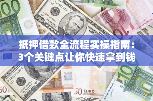 济南抵押借款全流程实操指南：3个关键点让你快速拿到钱