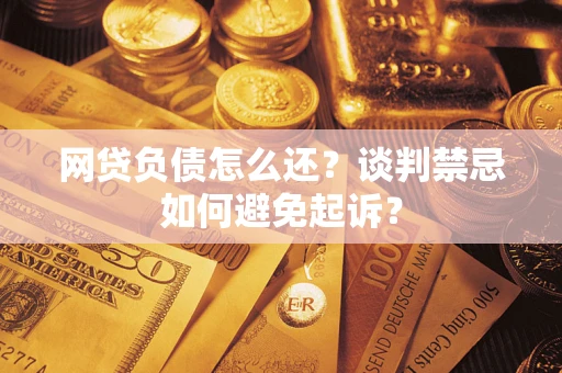 济南网贷负债怎么还？谈判禁忌如何避免起诉？