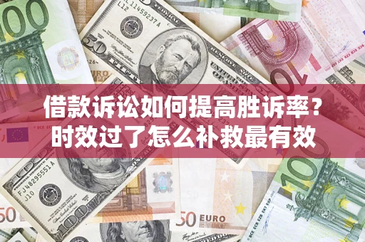 济南借款诉讼如何提高胜诉率？时效过了怎么补救最有效