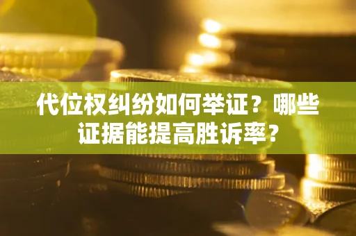 济南代位权纠纷如何举证？哪些证据能提高胜诉率？