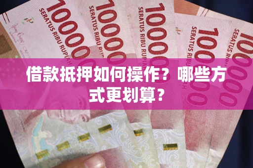 济南借款抵押如何操作？哪些方式更划算？