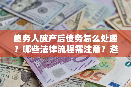 济南债务人破产后债务怎么处理？哪些法律流程需注意？避免踩坑指南