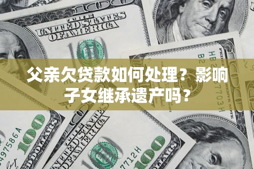 济南父亲欠贷款如何处理?影响子女继承遗产吗? 济南父亲欠贷款如何处理?影响子女继承遗产吗?