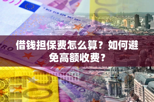 济南借钱担保费怎么算？如何避免高额收费？