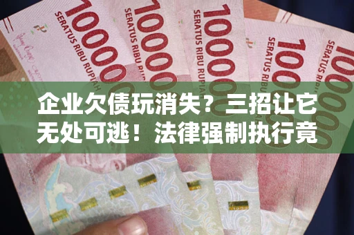 济南企业欠债玩消失？三招让它无处可逃！法律强制执行竟比讨债公司还狠？